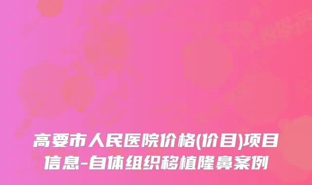 高要市人民医院价格(价目)项目信息-自体组织移植隆鼻案例