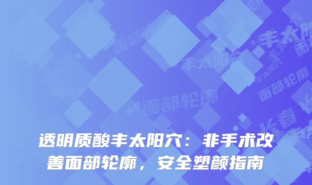 透明质酸丰太阳穴：非手术面部轮廓，安全塑颜指南