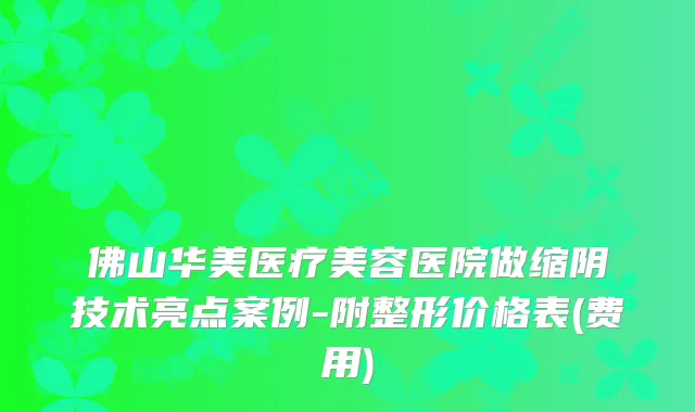 佛山华美医疗美容医院做缩阴技术亮点案例-附整形价格表(费用)