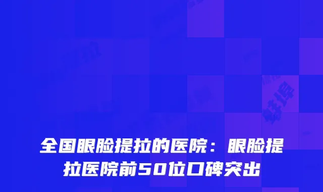 全国眼脸提拉的医院：眼脸提拉医院前50位口碑突出