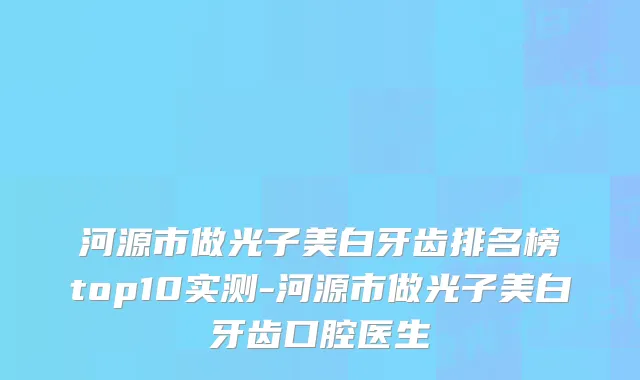 河源市做光子美白牙齿排名榜top10实测-河源市做光子美白牙齿口腔医生