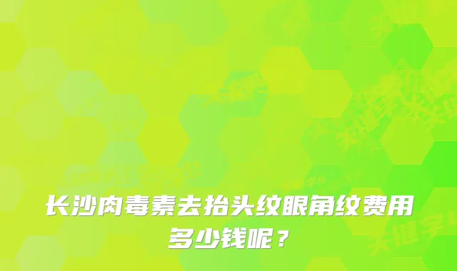 长沙去抬头纹眼角纹费用多少钱呢？