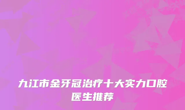 九江市金牙冠十大实力口腔医生推荐