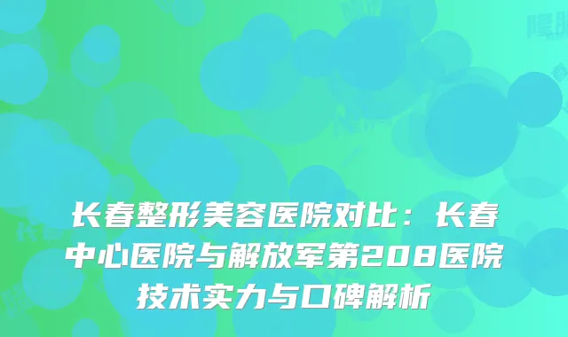 长春整形美容医院对比：长春中心医院与解放军第208医院技术实力与口碑解析