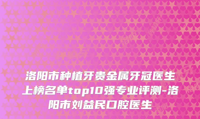 洛阳市种植牙贵金属牙冠医生上榜名单top10强专业评测-洛阳市刘益民口腔医生