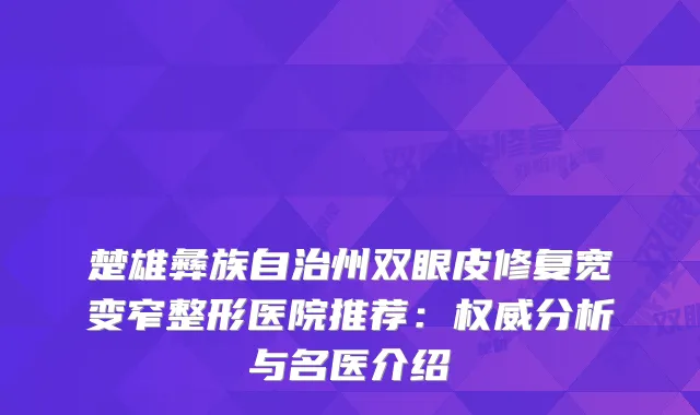 楚雄彝族自治州双眼皮修复宽变窄整形医院推荐：分析与名医介绍