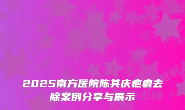 2025南方医院陈其庆疤痕去除案例分享与展示