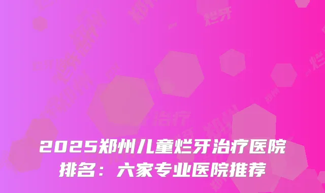 2025郑州儿童烂牙医院排名：六家专业医院推荐