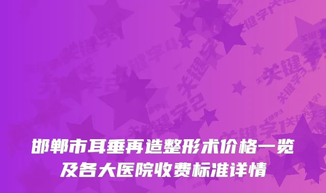 邯郸市耳垂再造整形术价格一览及各大医院收费标准详情