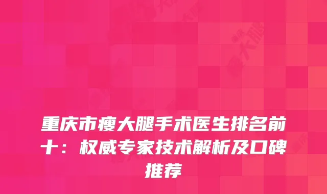重庆市瘦大腿手术医生排名前十：专家技术解析及口碑推荐