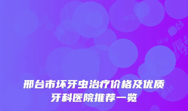 邢台市坏牙虫价格及优质牙科医院推荐一览