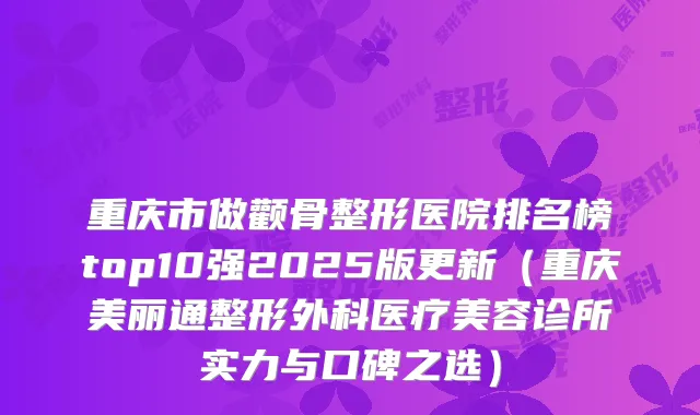 重庆市做颧骨整形医院排名榜top10强2025版更新（重庆美丽通整形外科医疗美容诊所实力与口碑之选）