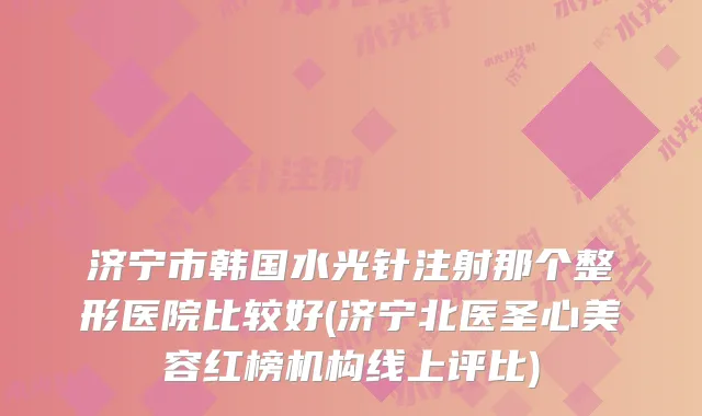 济宁市韩国水光针注射那个整形医院比较好(济宁北医圣心美容红榜机构线上评比)