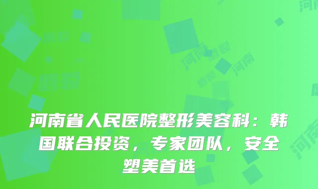 河南省人民医院整形美容科:韩国联合投资,专家团队,安全塑美首选