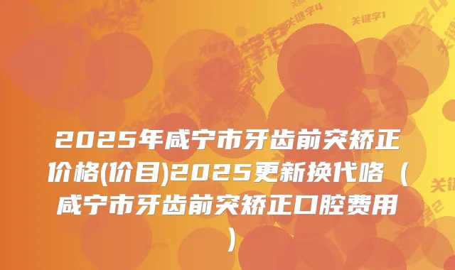 2025年咸宁市牙齿前突矫正价格(价目)2025更新换代咯（咸宁市牙齿前突矫正口腔费用）