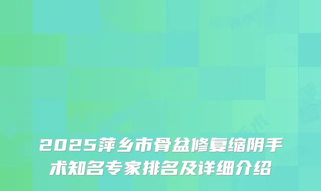 2025萍乡市骨盆修复缩阴手术知名专家排名及详细介绍