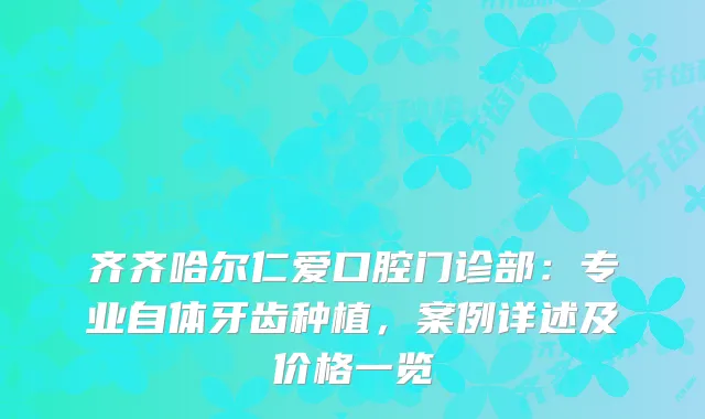 齐齐哈尔仁爱口腔门诊部：专业自体牙齿种植，案例详述及价格一览