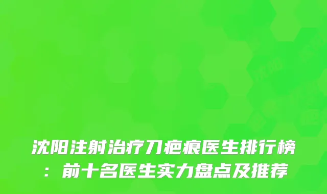 沈阳注射刀疤痕医生排行榜：前十名医生实力盘点及推荐
