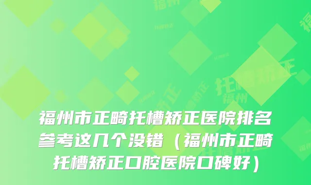 福州市正畸托槽矫正医院排名参考这几个没错（福州市正畸托槽矫正口腔医院口碑好）
