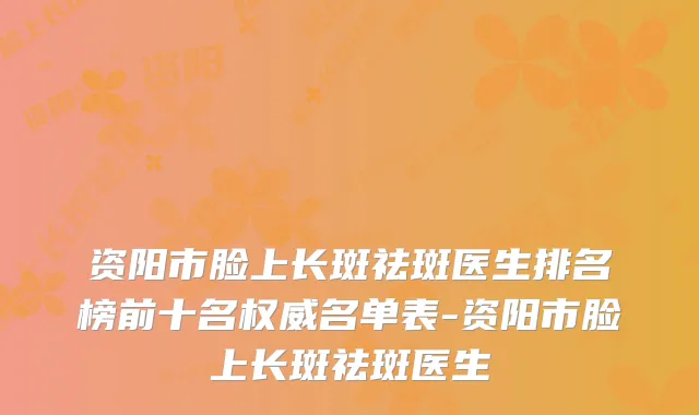 资阳市脸上长斑祛斑医生排名榜前十名名单表-资阳市脸上长斑祛斑医生