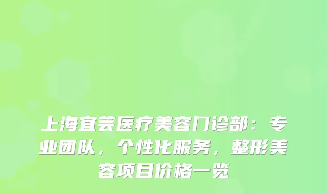 上海宜芸医疗美容门诊部：专业团队，个性化服务，整形美容项目价格一览