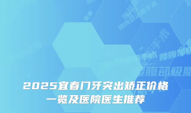 2025宜春门牙突出矫正价格一览及医院医生推荐