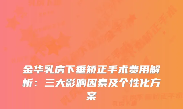 金华乳房下垂矫正手术费用解析：三大影响因素及个性化方案