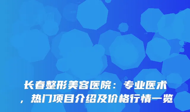 长春整形美容医院：专业医术，热门项目介绍及价格行情一览