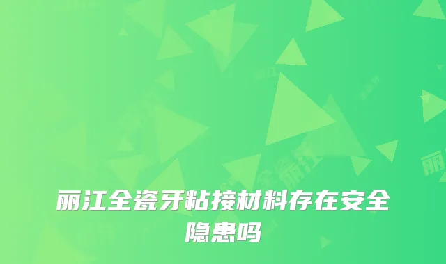 丽江全瓷牙粘接材料存在安全隐患吗