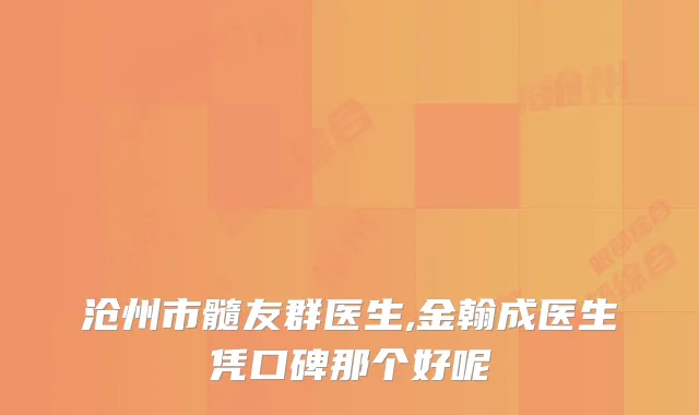 沧州市髓友群医生,金翰成医生凭口碑那个好呢