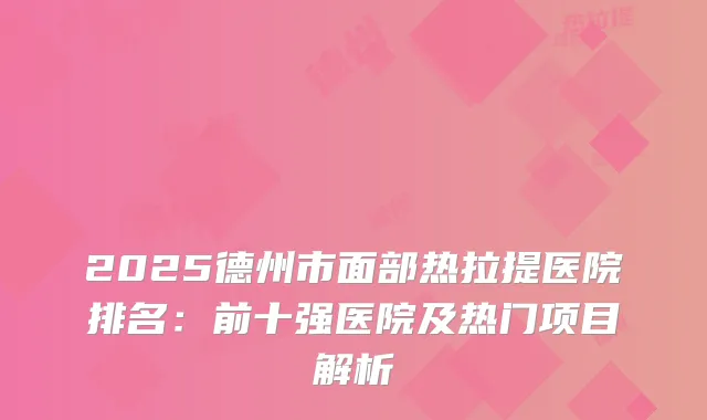 2025德州市面部热拉提医院排名：前十强医院及热门项目解析