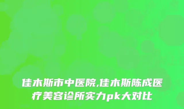 佳木斯市中医院,佳木斯陈成医疗美容诊所实力pk大对比