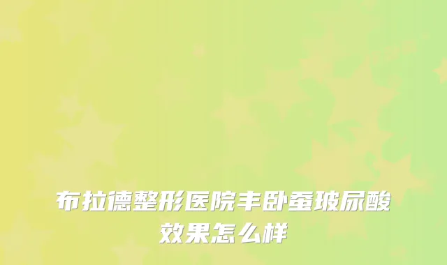 布拉德整形医院丰卧蚕玻尿酸效果怎么样