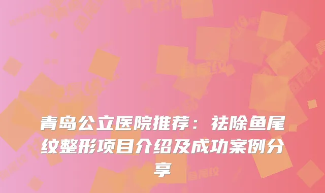 青岛公立医院推荐：祛除鱼尾纹整形项目介绍及成功案例分享
