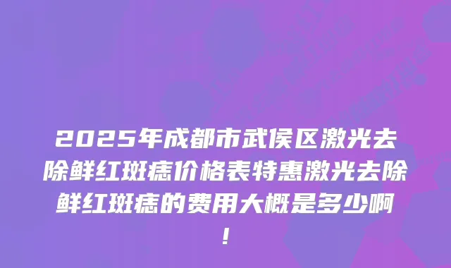 2025年成都市武侯区激光去除鲜红斑痣价格表特惠激光去除鲜红斑痣的费用大概是多少啊!