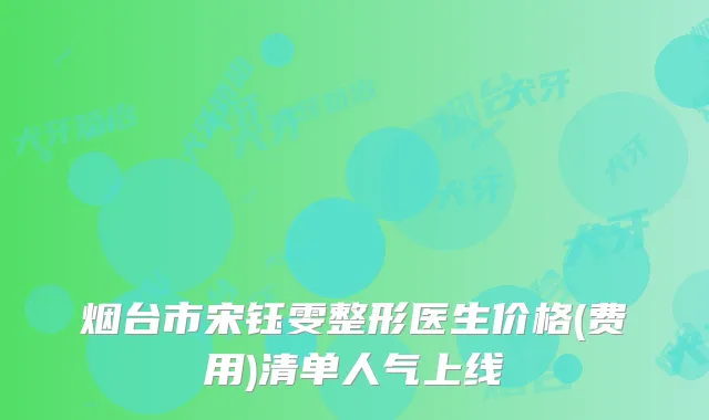 烟台市宋钰雯整形医生价格(费用)清单人气上线