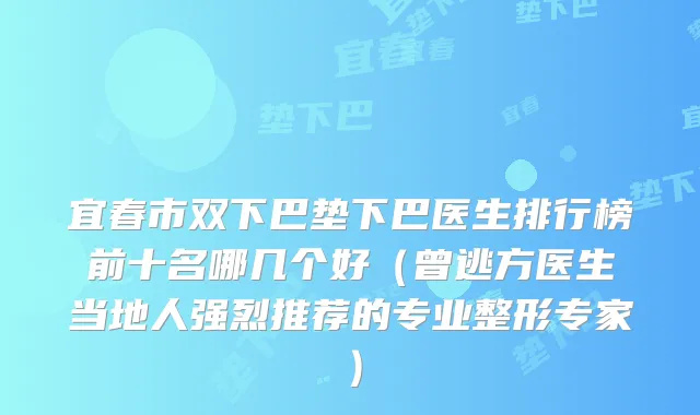 宜春市双下巴垫下巴医生排行榜前十名哪几个好（曾逃方医生当地人强烈推荐的专业整形专家）