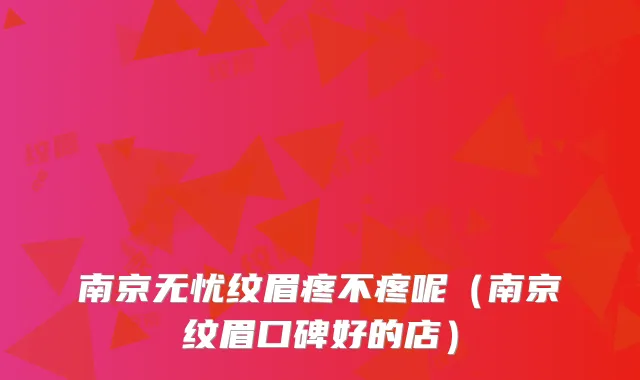 南京无忧纹眉疼不疼呢（南京纹眉口碑好的店）