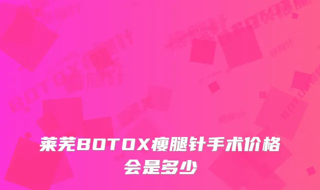 莱芜BOTOX瘦腿针手术价格会是多少