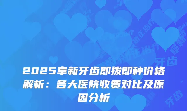 2025阜新牙齿即拨即种价格解析:各大医院收费对比及原因分析