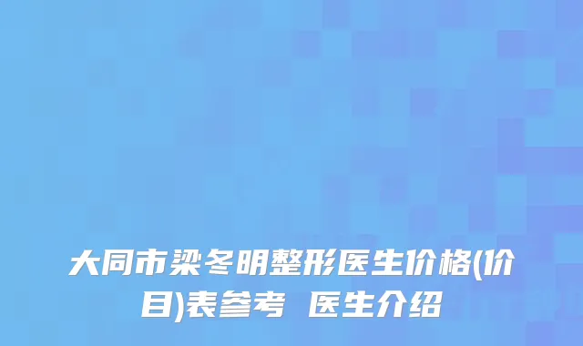 大同市梁冬明整形医生价格(价目)表参考 医生介绍