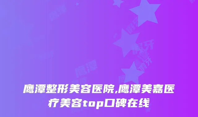 鹰潭整形美容医院,鹰潭美嘉医疗美容top口碑在线