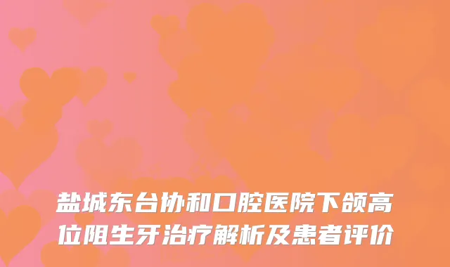 盐城东台协和口腔医院下颌高位阻生牙解析及患者评价