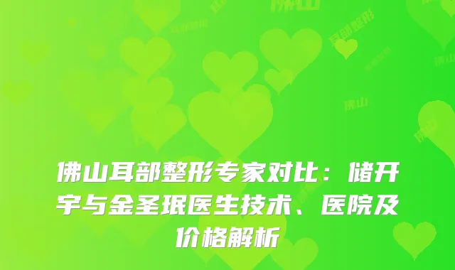 佛山耳部整形专家对比：储开宇与金圣珉医生技术、医院及价格解析