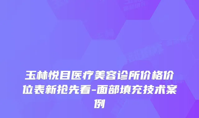 玉林悦目医疗美容诊所价格价位表新抢先看-面部填充技术案例