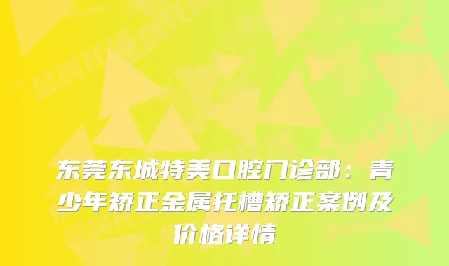 东莞东城特美口腔门诊部：青少年矫正金属托槽矫正案例及价格详情