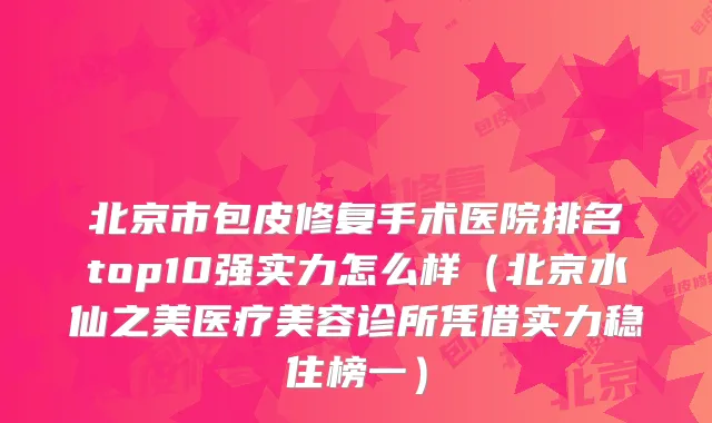 北京市包皮修复手术医院排名top10强实力怎么样（北京水仙之美医疗美容诊所凭借实力稳住榜一）