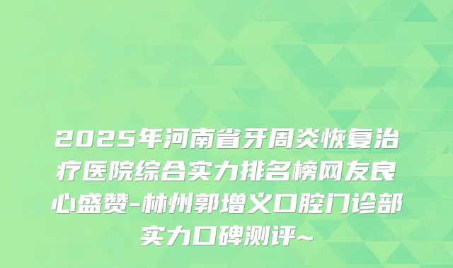 2025年河南省牙周炎恢复医院综合实力排名榜网友良心盛赞-林州郭增义口腔门诊部实力口碑测评~