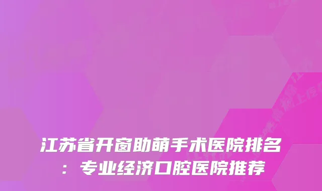 江苏省开窗助萌手术医院排名：专业经济口腔医院推荐