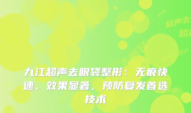 九江超声去眼袋整形：无痕快速，效果显著，预防复发首选技术
